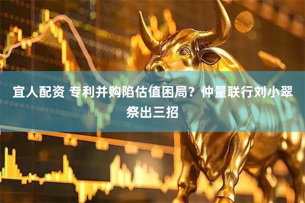 宜人配资 专利并购陷估值困局？仲量联行刘小翠祭出三招