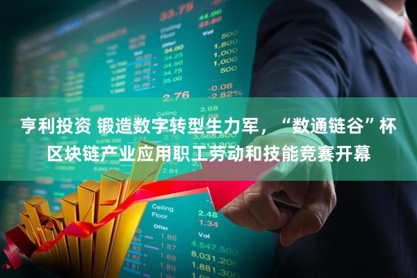 亨利投资 锻造数字转型生力军，“数通链谷”杯区块链产业应用职工劳动和技能竞赛开幕