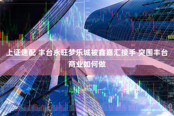 上证速配 丰台永旺梦乐城被鑫嘉汇接手 突围丰台商业如何做
