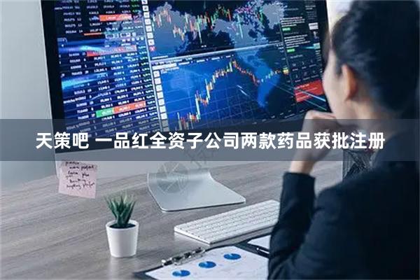 天策吧 一品红全资子公司两款药品获批注册