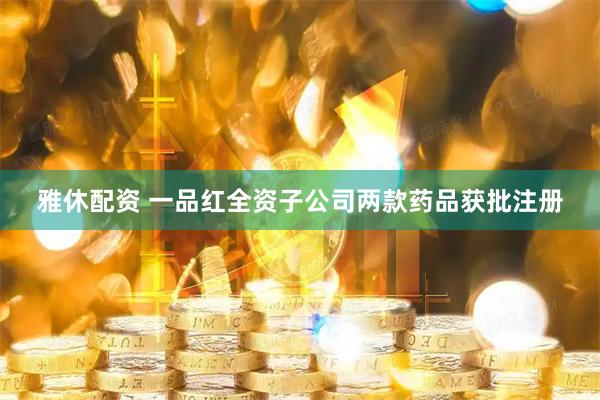 雅休配资 一品红全资子公司两款药品获批注册