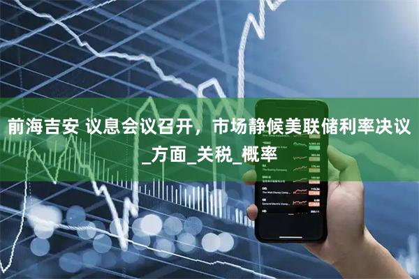 前海吉安 议息会议召开，市场静候美联储利率决议_方面_关税_概率
