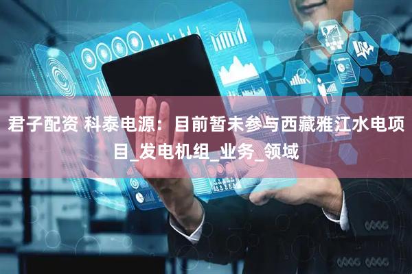 君子配资 科泰电源：目前暂未参与西藏雅江水电项目_发电机组_业务_领域