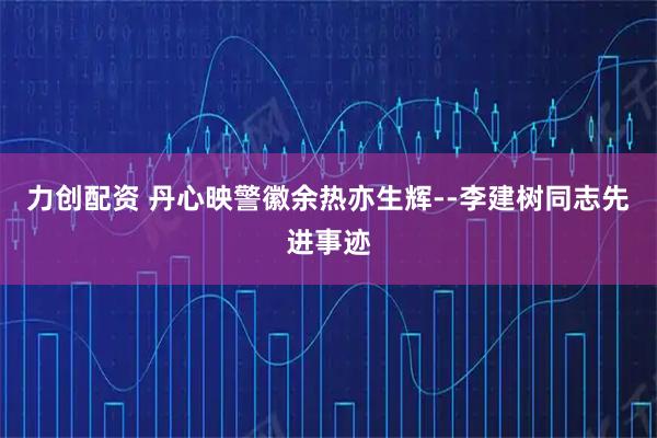 力创配资 丹心映警徽余热亦生辉--李建树同志先进事迹