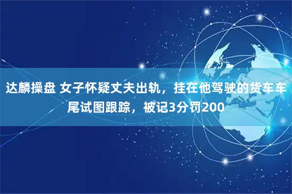 达麟操盘 女子怀疑丈夫出轨，挂在他驾驶的货车车尾试图跟踪，被记3分罚200