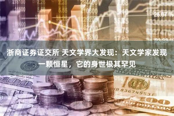 浙商证券证交所 天文学界大发现：天文学家发现一颗恒星，它的身世极其罕见