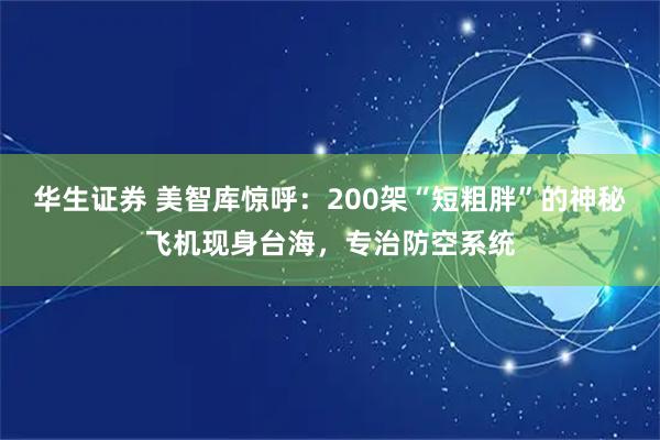 华生证券 美智库惊呼：200架“短粗胖”的神秘飞机现身台海，专治防空系统