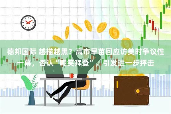 德邦国际 越描越黑？高市早苗回应访美时争议性一幕，否认“嘲笑拜登”，引发进一步抨击