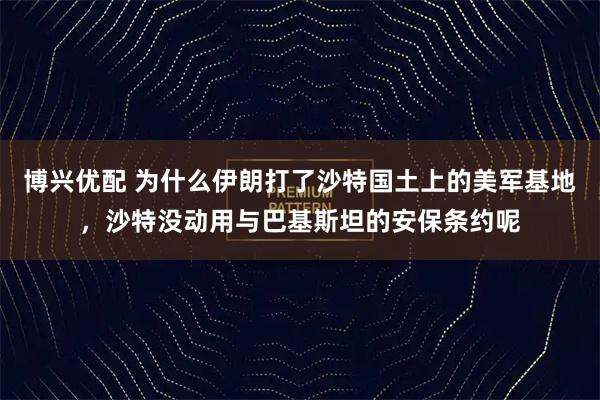 博兴优配 为什么伊朗打了沙特国土上的美军基地，沙特没动用与巴基斯坦的安保条约呢