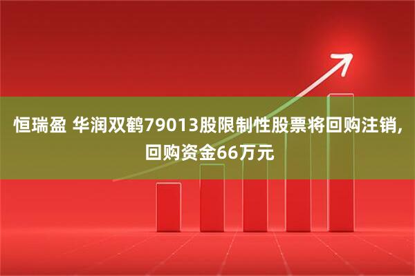 恒瑞盈 华润双鹤79013股限制性股票将回购注销, 回购资金66万元