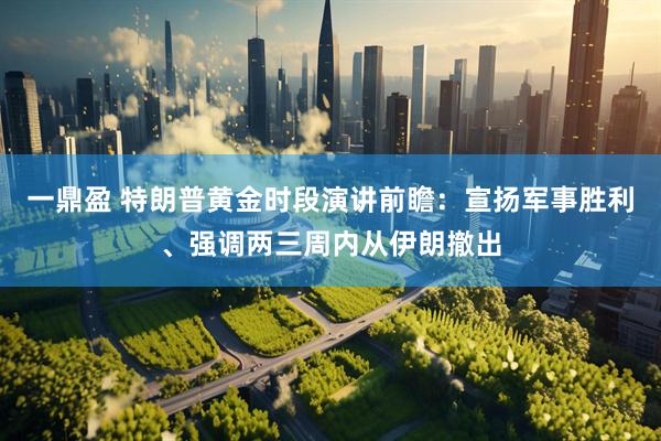 一鼎盈 特朗普黄金时段演讲前瞻：宣扬军事胜利、强调两三周内从伊朗撤出