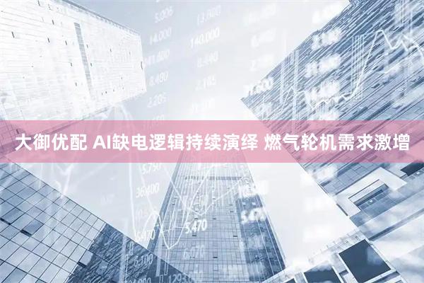 大御优配 AI缺电逻辑持续演绎 燃气轮机需求激增