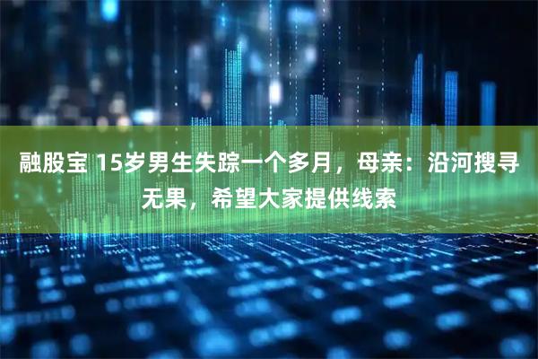 融股宝 15岁男生失踪一个多月，母亲：沿河搜寻无果，希望大家提供线索