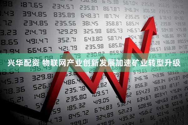 兴华配资 物联网产业创新发展加速矿业转型升级