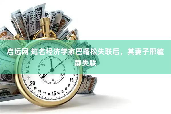 启远网 知名经济学家巴曙松失联后，其妻子邢毓静失联