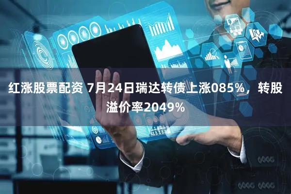 红涨股票配资 7月24日瑞达转债上涨085%，转股溢价率2049%