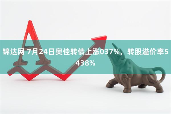 锦达网 7月24日奥佳转债上涨037%，转股溢价率5438%