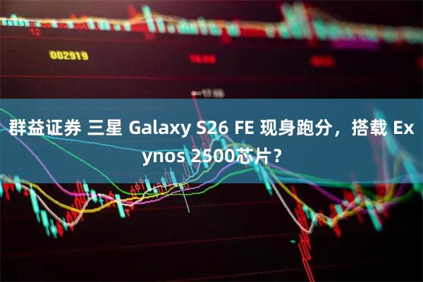群益证券 三星 Galaxy S26 FE 现身跑分，搭载 Exynos 2500芯片？