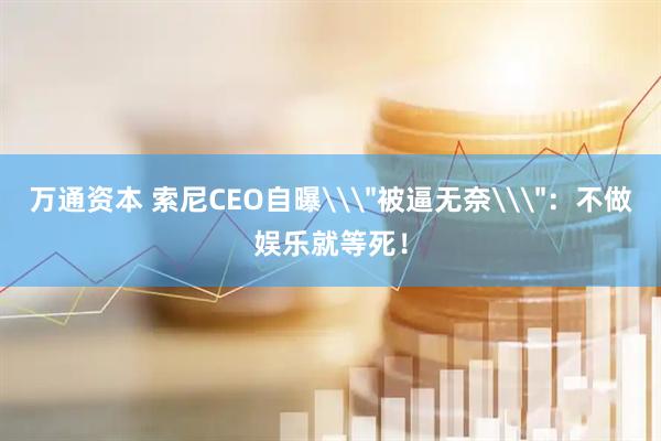 万通资本 索尼CEO自曝\＂被逼无奈\＂：不做娱乐就等死！