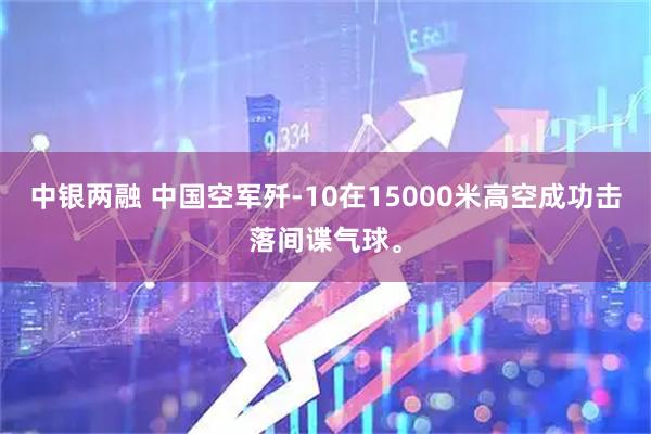 中银两融 中国空军歼-10在15000米高空成功击落间谍气球。