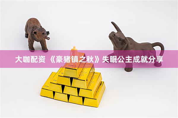 大咖配资 《豪猪镇之秋》失眠公主成就分享