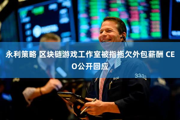 永利策略 区块链游戏工作室被指拖欠外包薪酬 CEO公开回应