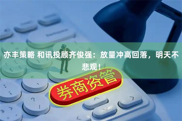 亦丰策略 和讯投顾齐俊强：放量冲高回落，明天不悲观！