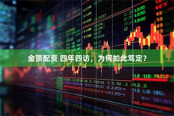 金顶配资 四年四访，为何如此笃定？