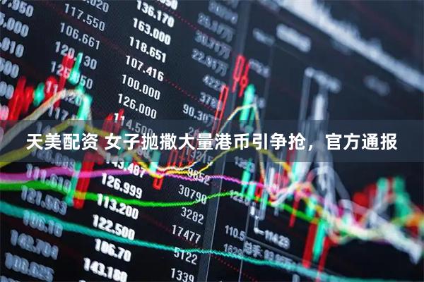 天美配资 女子抛撒大量港币引争抢，官方通报
