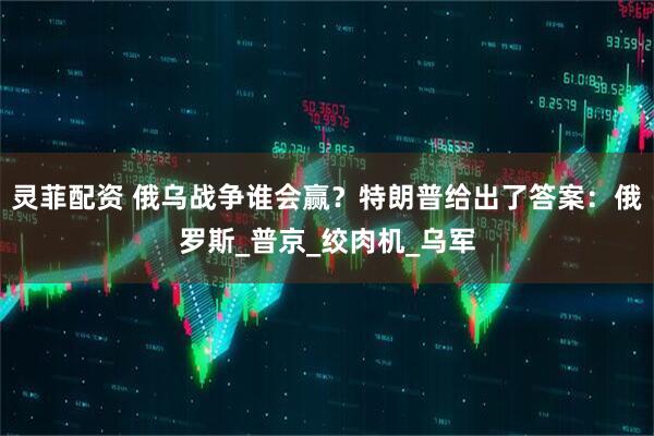 灵菲配资 俄乌战争谁会赢？特朗普给出了答案：俄罗斯_普京_绞肉机_乌军