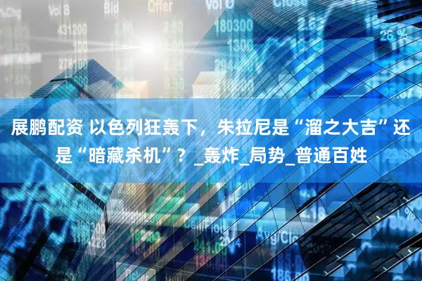 展鹏配资 以色列狂轰下，朱拉尼是“溜之大吉”还是“暗藏杀机”？_轰炸_局势_普通百姓