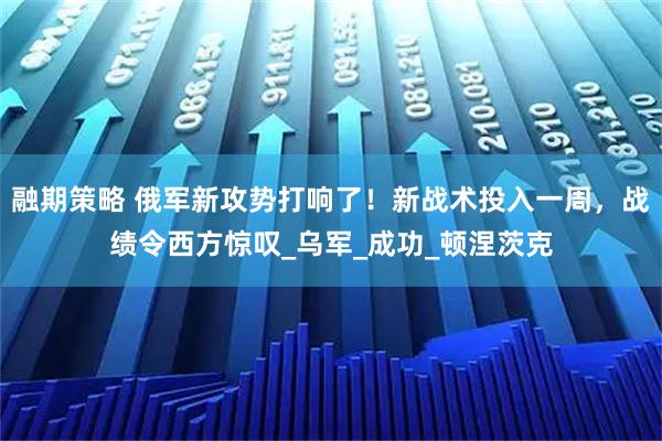 融期策略 俄军新攻势打响了！新战术投入一周，战绩令西方惊叹_乌军_成功_顿涅茨克